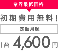 業界最低価格 初期費用無料! 定額月額1台4,600円