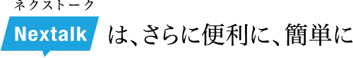 ネクストークは、さらに便利に、簡単に
